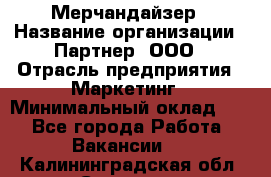 Мерчандайзер › Название организации ­ Партнер, ООО › Отрасль предприятия ­ Маркетинг › Минимальный оклад ­ 1 - Все города Работа » Вакансии   . Калининградская обл.,Советск г.